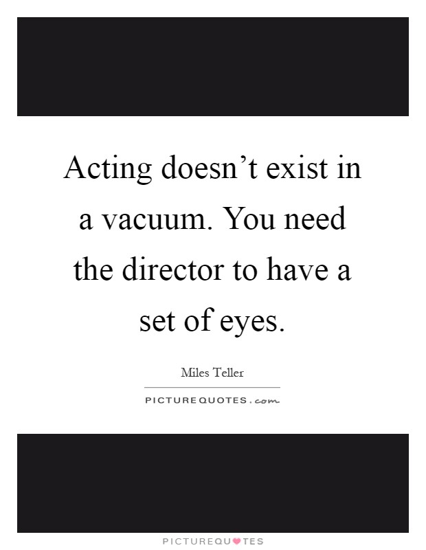 Acting doesn't exist in a vacuum. You need the director to have a set of eyes Picture Quote #1