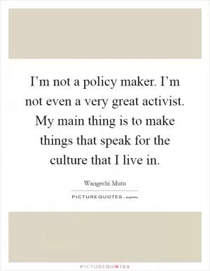 I’m not a policy maker. I’m not even a very great activist. My main thing is to make things that speak for the culture that I live in Picture Quote #1