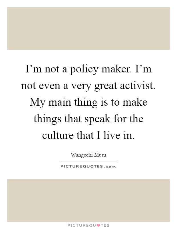 I'm not a policy maker. I'm not even a very great activist. My main thing is to make things that speak for the culture that I live in Picture Quote #1