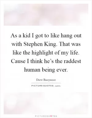 As a kid I got to like hang out with Stephen King. That was like the highlight of my life. Cause I think he’s the raddest human being ever Picture Quote #1