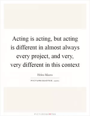Acting is acting, but acting is different in almost always every project, and very, very different in this context Picture Quote #1
