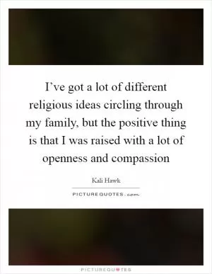 I’ve got a lot of different religious ideas circling through my family, but the positive thing is that I was raised with a lot of openness and compassion Picture Quote #1