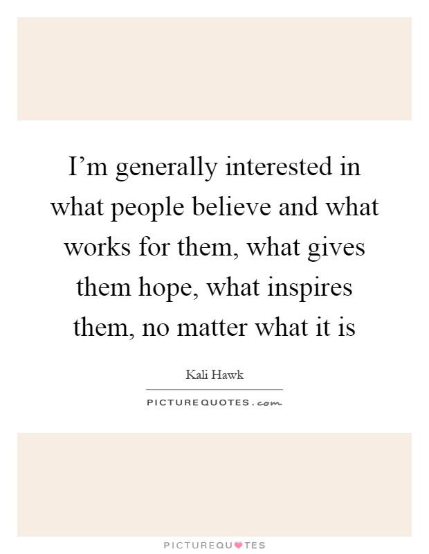I'm generally interested in what people believe and what works for them, what gives them hope, what inspires them, no matter what it is Picture Quote #1