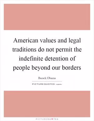 American values and legal traditions do not permit the indefinite detention of people beyond our borders Picture Quote #1