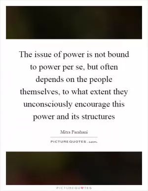 The issue of power is not bound to power per se, but often depends on the people themselves, to what extent they unconsciously encourage this power and its structures Picture Quote #1