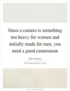 Since a camera is something too heavy for women and initially made for men, you need a good cameraman Picture Quote #1