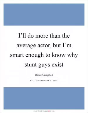 I’ll do more than the average actor, but I’m smart enough to know why stunt guys exist Picture Quote #1
