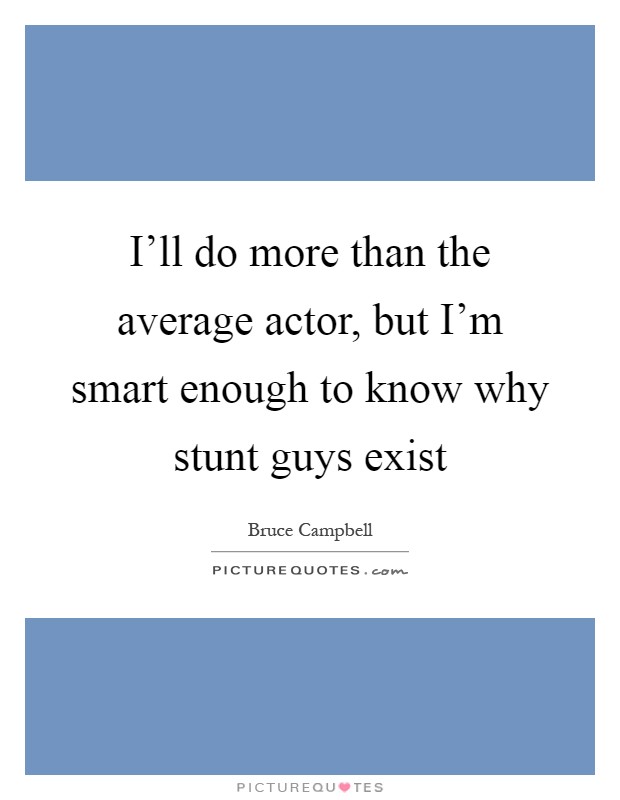 I'll do more than the average actor, but I'm smart enough to know why stunt guys exist Picture Quote #1