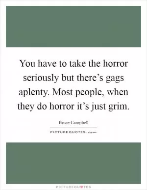 You have to take the horror seriously but there’s gags aplenty. Most people, when they do horror it’s just grim Picture Quote #1