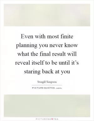 Even with most finite planning you never know what the final result will reveal itself to be until it’s staring back at you Picture Quote #1