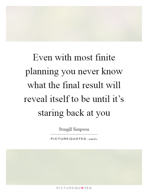 Even with most finite planning you never know what the final result will reveal itself to be until it's staring back at you Picture Quote #1