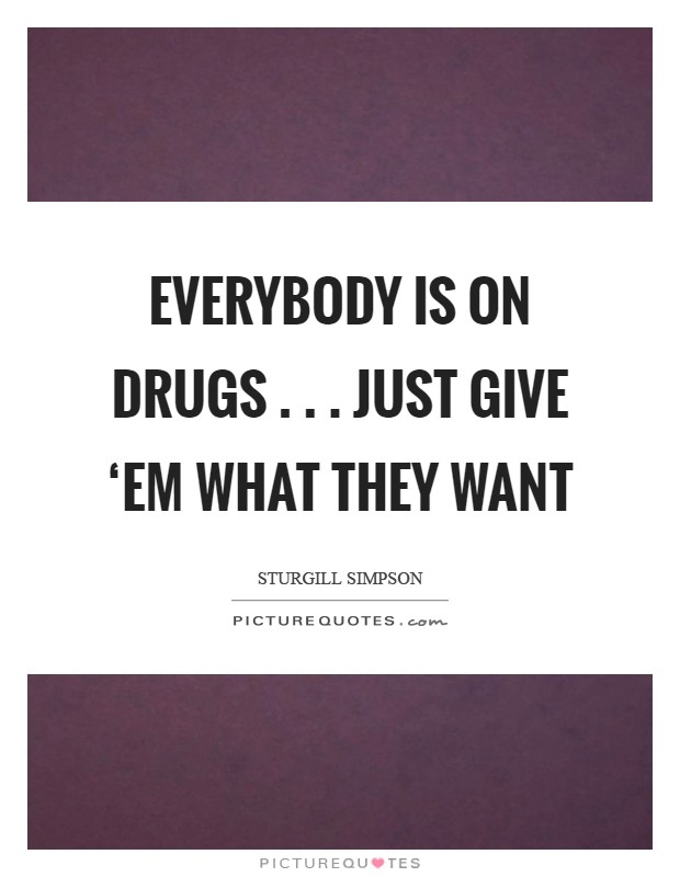 Everybody is on drugs . . . just give ‘em what they want Picture Quote #1