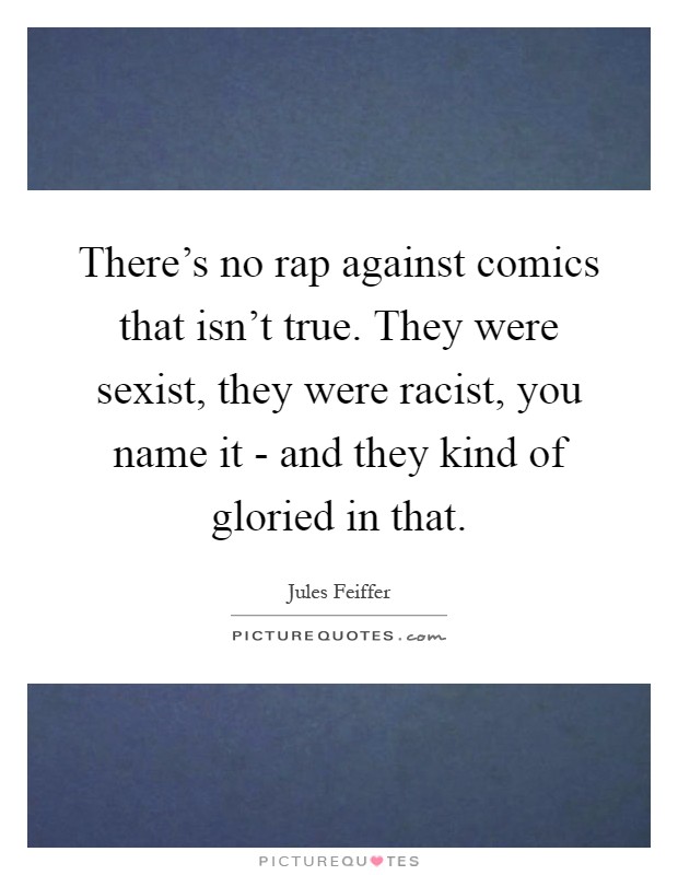 There's no rap against comics that isn't true. They were sexist, they were racist, you name it - and they kind of gloried in that Picture Quote #1