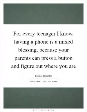 For every teenager I know, having a phone is a mixed blessing, because your parents can press a button and figure out where you are Picture Quote #1