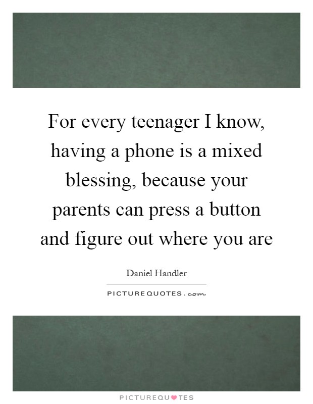 For every teenager I know, having a phone is a mixed blessing, because your parents can press a button and figure out where you are Picture Quote #1