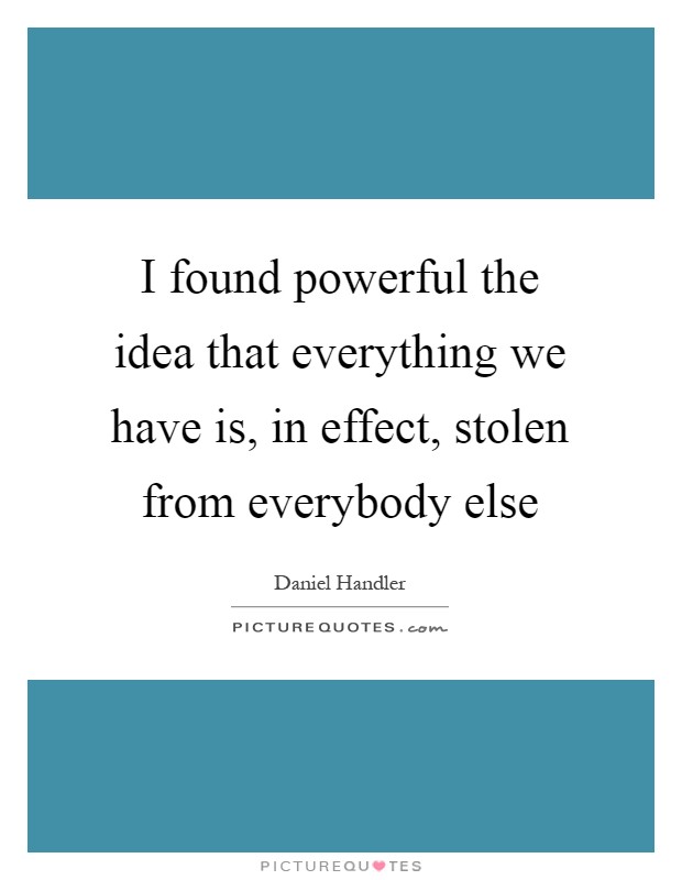 I found powerful the idea that everything we have is, in effect, stolen from everybody else Picture Quote #1