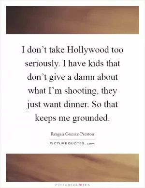 I don’t take Hollywood too seriously. I have kids that don’t give a damn about what I’m shooting, they just want dinner. So that keeps me grounded Picture Quote #1