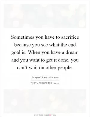 Sometimes you have to sacrifice because you see what the end goal is. When you have a dream and you want to get it done, you can’t wait on other people Picture Quote #1