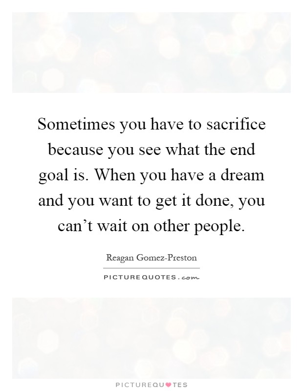 Sometimes you have to sacrifice because you see what the end goal is. When you have a dream and you want to get it done, you can't wait on other people Picture Quote #1