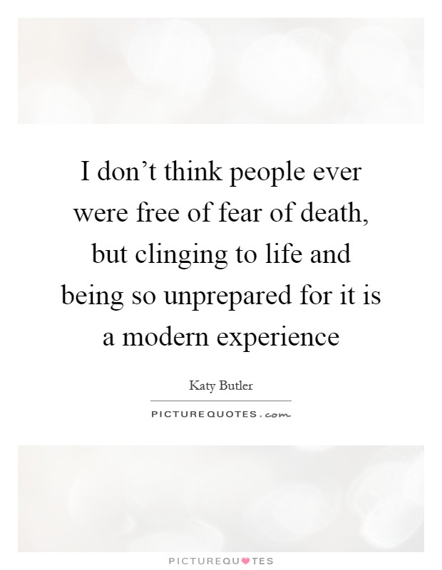 I don't think people ever were free of fear of death, but clinging to life and being so unprepared for it is a modern experience Picture Quote #1