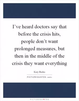 I’ve heard doctors say that before the crisis hits, people don’t want prolonged measures, but then in the middle of the crisis they want everything Picture Quote #1