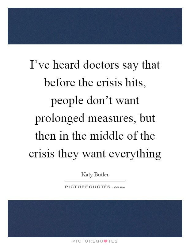 I've heard doctors say that before the crisis hits, people don't want prolonged measures, but then in the middle of the crisis they want everything Picture Quote #1