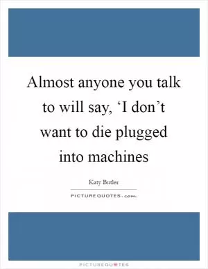 Almost anyone you talk to will say, ‘I don’t want to die plugged into machines Picture Quote #1
