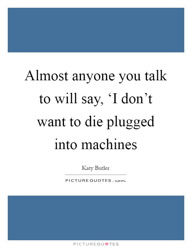 Almost anyone you talk to will say, ‘I don't want to die plugged into machines Picture Quote #1