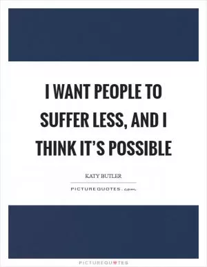 I want people to suffer less, and I think it’s possible Picture Quote #1
