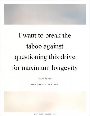 I want to break the taboo against questioning this drive for maximum longevity Picture Quote #1