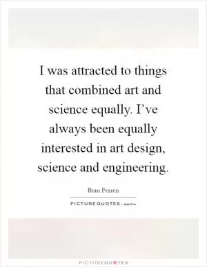 I was attracted to things that combined art and science equally. I’ve always been equally interested in art design, science and engineering Picture Quote #1