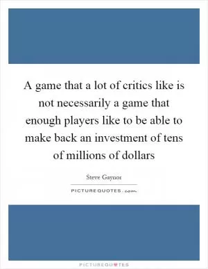 A game that a lot of critics like is not necessarily a game that enough players like to be able to make back an investment of tens of millions of dollars Picture Quote #1