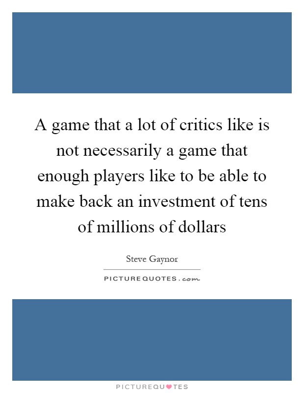 A game that a lot of critics like is not necessarily a game that enough players like to be able to make back an investment of tens of millions of dollars Picture Quote #1