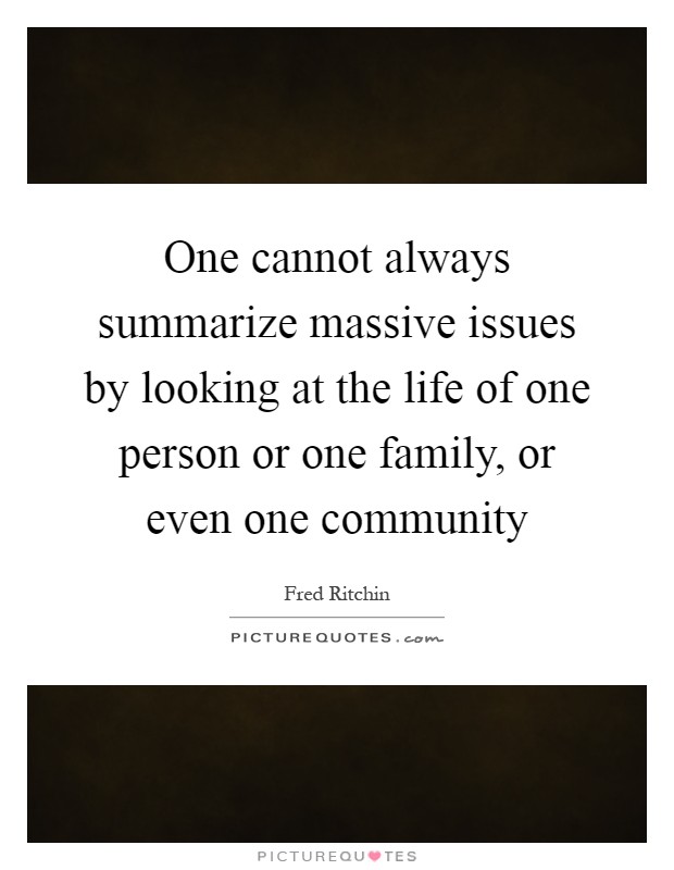 One cannot always summarize massive issues by looking at the life of one person or one family, or even one community Picture Quote #1