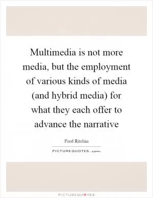 Multimedia is not more media, but the employment of various kinds of media (and hybrid media) for what they each offer to advance the narrative Picture Quote #1