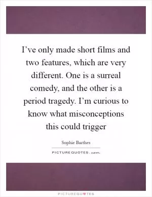 I’ve only made short films and two features, which are very different. One is a surreal comedy, and the other is a period tragedy. I’m curious to know what misconceptions this could trigger Picture Quote #1