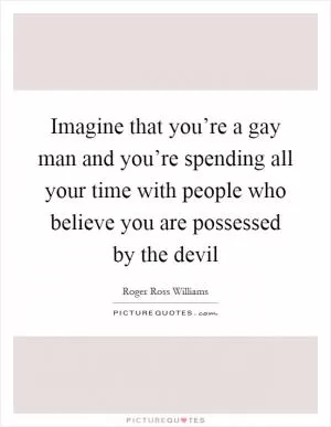 Imagine that you’re a gay man and you’re spending all your time with people who believe you are possessed by the devil Picture Quote #1