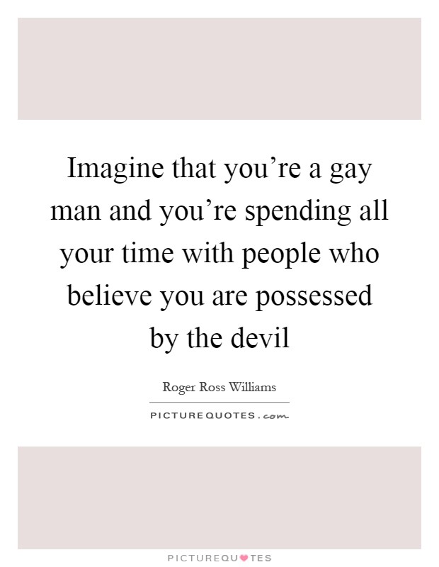 Imagine that you're a gay man and you're spending all your time with people who believe you are possessed by the devil Picture Quote #1