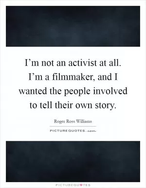 I’m not an activist at all. I’m a filmmaker, and I wanted the people involved to tell their own story Picture Quote #1