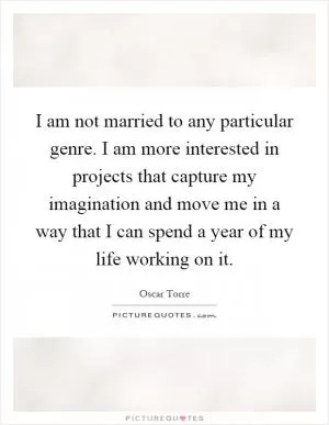 I am not married to any particular genre. I am more interested in projects that capture my imagination and move me in a way that I can spend a year of my life working on it Picture Quote #1