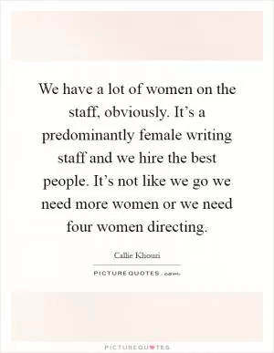 We have a lot of women on the staff, obviously. It’s a predominantly female writing staff and we hire the best people. It’s not like we go we need more women or we need four women directing Picture Quote #1