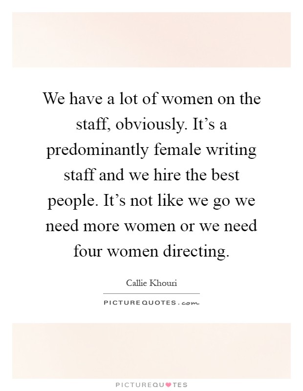 We have a lot of women on the staff, obviously. It's a predominantly female writing staff and we hire the best people. It's not like we go we need more women or we need four women directing Picture Quote #1