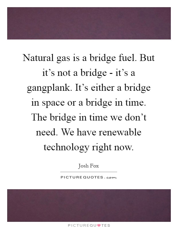 Natural gas is a bridge fuel. But it's not a bridge - it's a gangplank. It's either a bridge in space or a bridge in time. The bridge in time we don't need. We have renewable technology right now Picture Quote #1