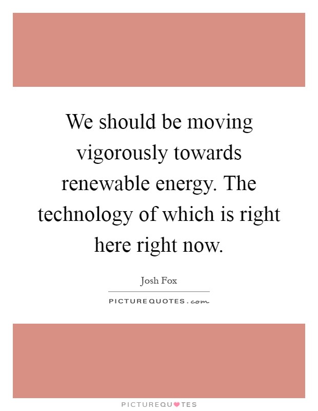 We should be moving vigorously towards renewable energy. The technology of which is right here right now Picture Quote #1