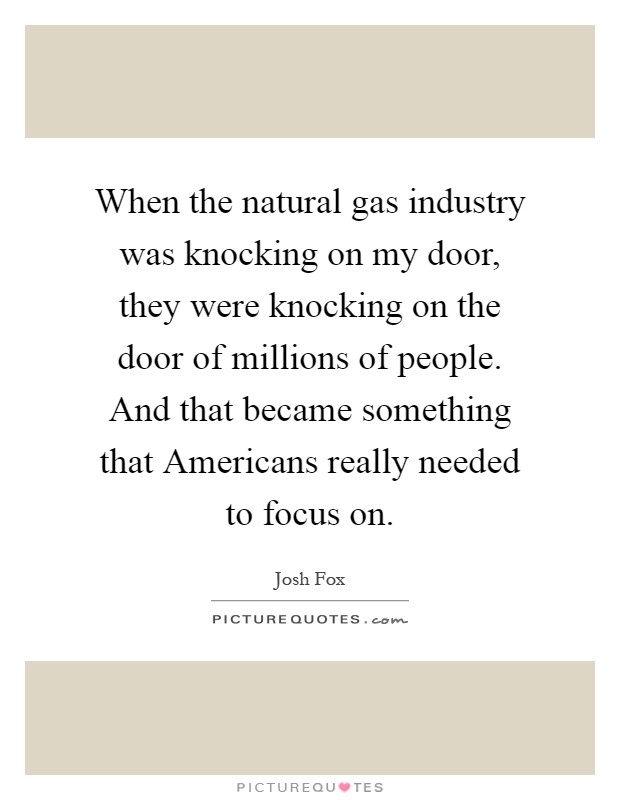When the natural gas industry was knocking on my door, they were knocking on the door of millions of people. And that became something that Americans really needed to focus on Picture Quote #1