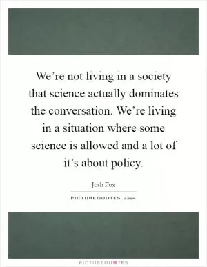 We’re not living in a society that science actually dominates the conversation. We’re living in a situation where some science is allowed and a lot of it’s about policy Picture Quote #1