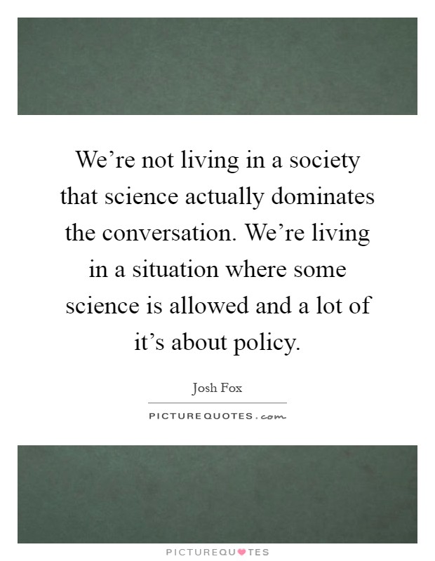 We're not living in a society that science actually dominates the conversation. We're living in a situation where some science is allowed and a lot of it's about policy Picture Quote #1