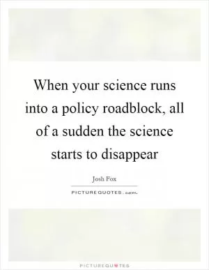 When your science runs into a policy roadblock, all of a sudden the science starts to disappear Picture Quote #1