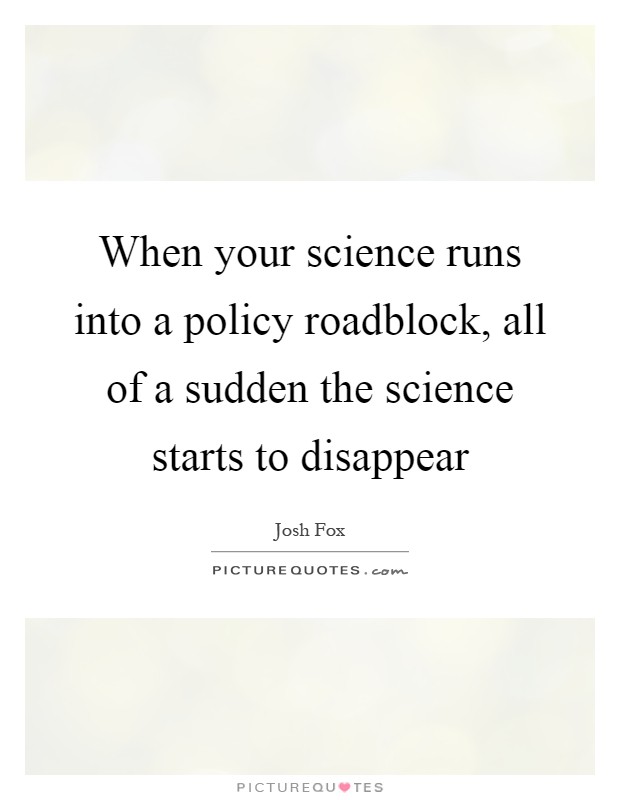 When your science runs into a policy roadblock, all of a sudden the science starts to disappear Picture Quote #1