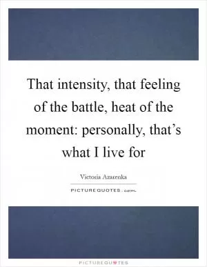 That intensity, that feeling of the battle, heat of the moment: personally, that’s what I live for Picture Quote #1